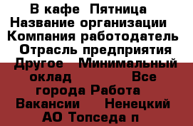 В кафе "Пятница › Название организации ­ Компания-работодатель › Отрасль предприятия ­ Другое › Минимальный оклад ­ 25 000 - Все города Работа » Вакансии   . Ненецкий АО,Топседа п.